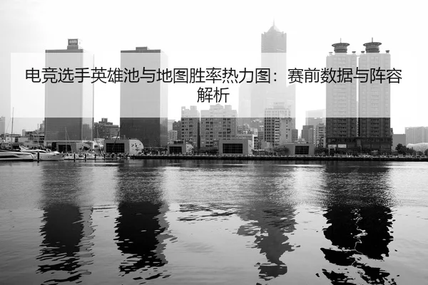 电竞选手英雄池与地图胜率热力图：赛前数据与阵容解析